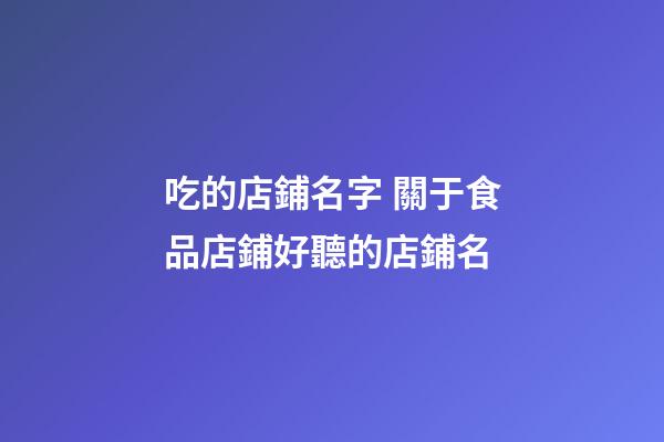 吃的店鋪名字 關于食品店鋪好聽的店鋪名-第1張-店鋪起名-玄機派